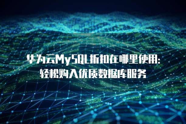 华为云MySQL折扣在哪里使用:轻松购入优质数据库服务
