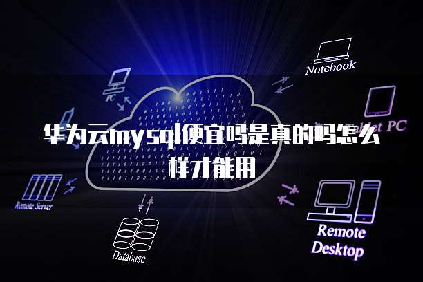 华为云mysql便宜吗是真的吗怎么样才能用