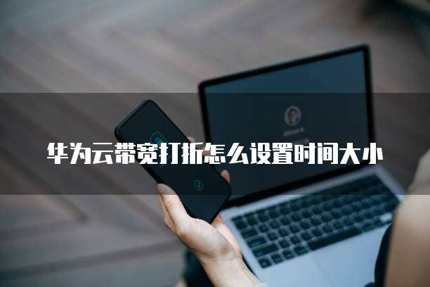 华为云带宽打折怎么设置时间大小