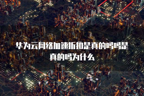 华为云网络加速折扣是真的吗吗是真的吗为什么