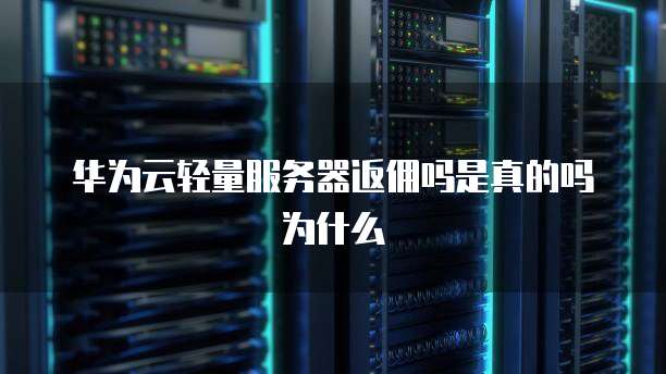 华为云轻量服务器返佣吗是真的吗为什么