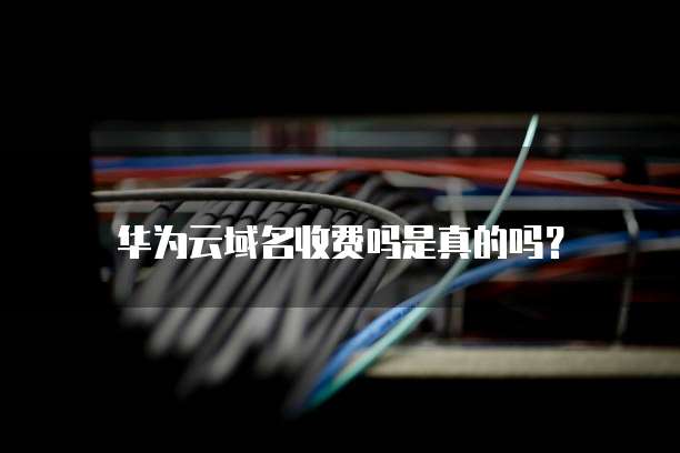 华为云域名收费吗是真的吗?