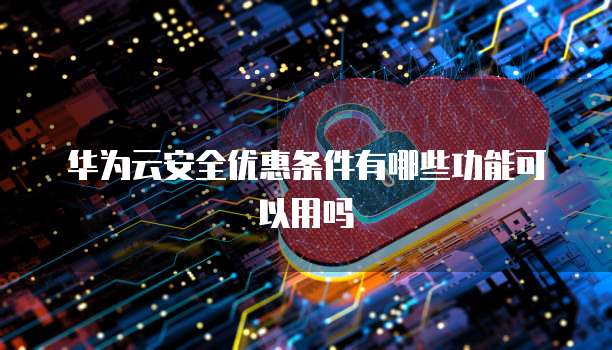 华为云安全优惠条件有哪些功能可以用吗