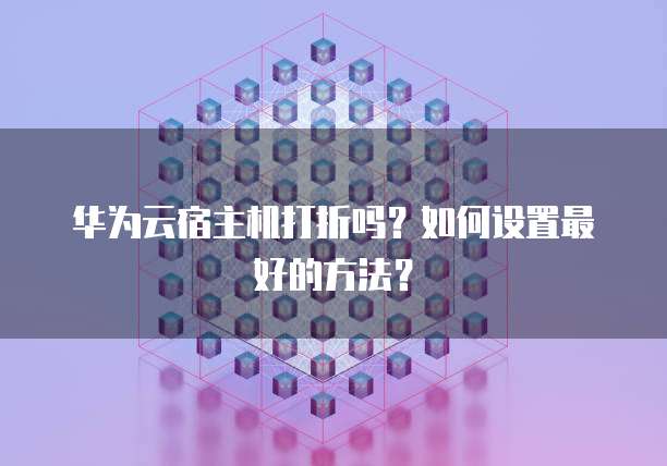 华为云宿主机打折吗?如何设置最好的方法?