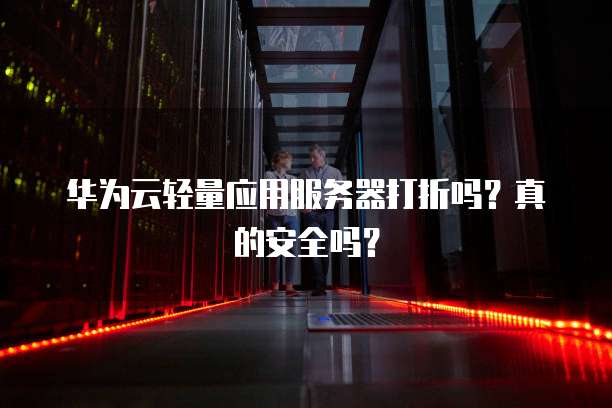 华为云轻量应用服务器打折吗?真的安全吗?