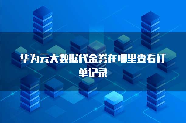 华为云大数据代金券在哪里查看订单记录