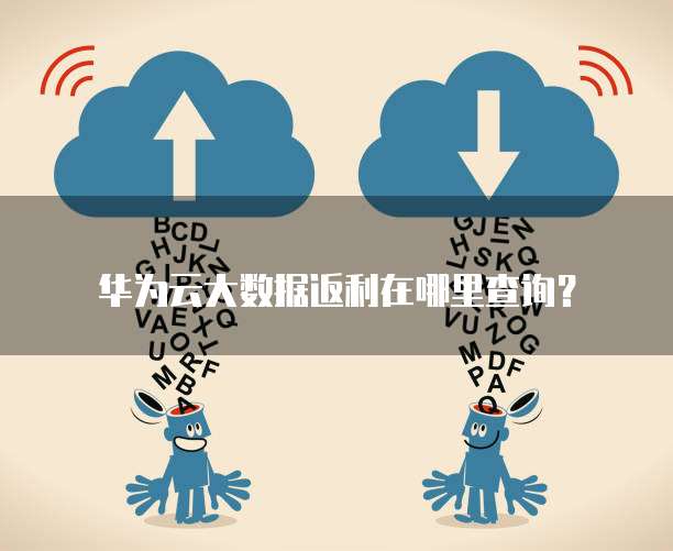 华为云大数据返利在哪里查询?