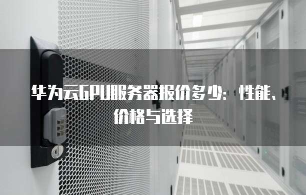 华为云GPU服务器报价多少:性能、价格与选择