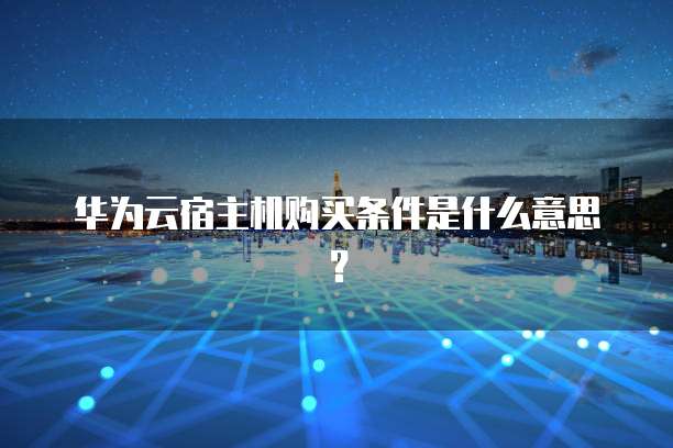 华为云宿主机购买条件是什么意思?
