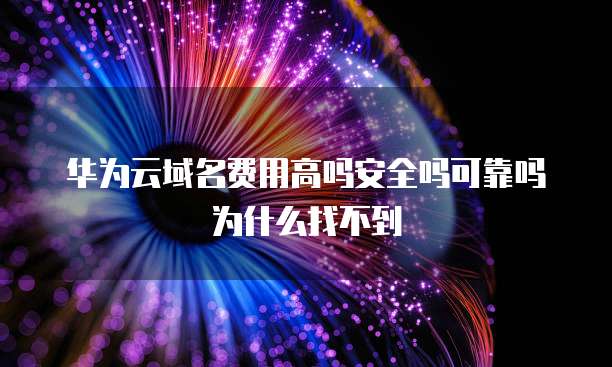 华为云域名费用高吗安全吗可靠吗为什么找不到