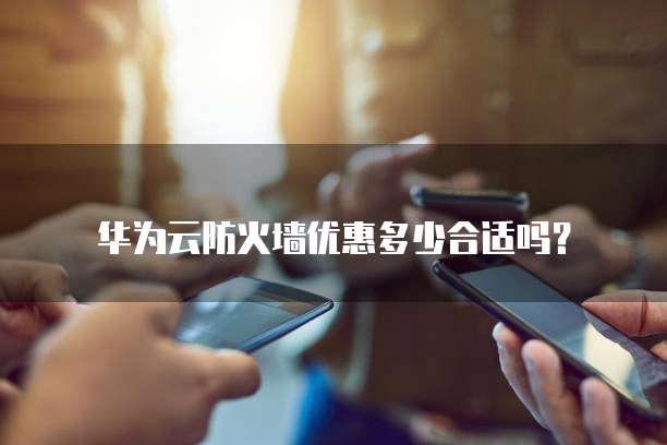 华为云防火墙优惠多少合适吗?