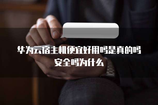 华为云宿主机便宜好用吗是真的吗安全吗为什么