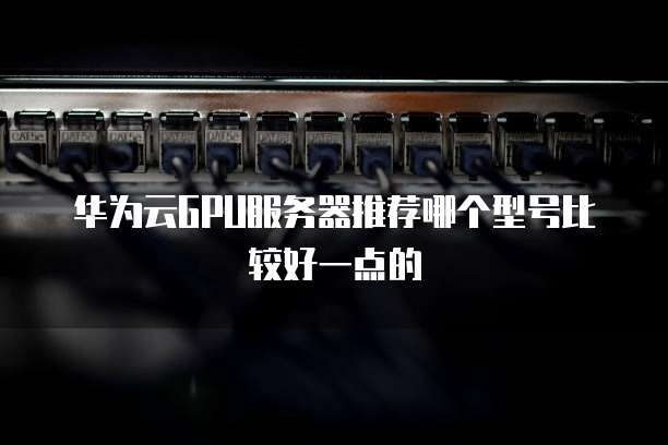 华为云GPU服务器推荐哪个型号比较好一点的