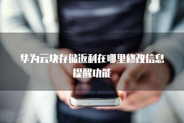 华为云块存储返利在哪里修改信息提醒功能