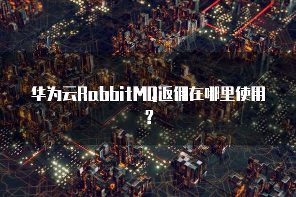 华为云RabbitMQ返佣在哪里使用?