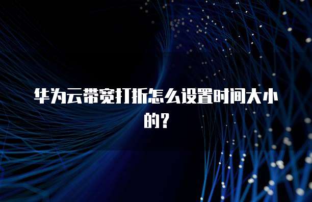 华为云带宽打折怎么设置时间大小的?