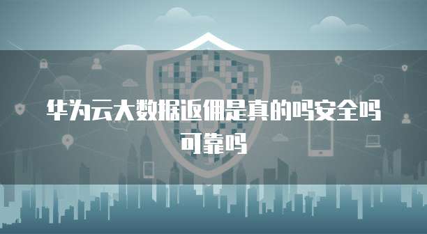 华为云大数据返佣是真的吗安全吗可靠吗