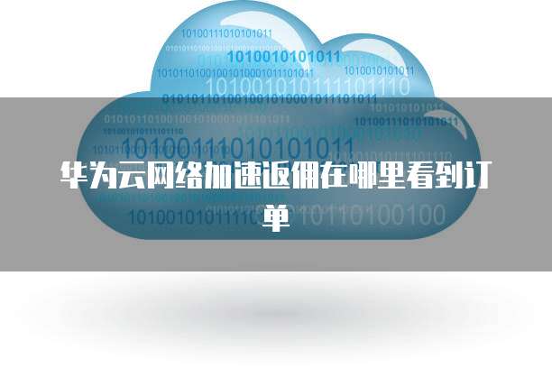 华为云网络加速返佣在哪里看到订单