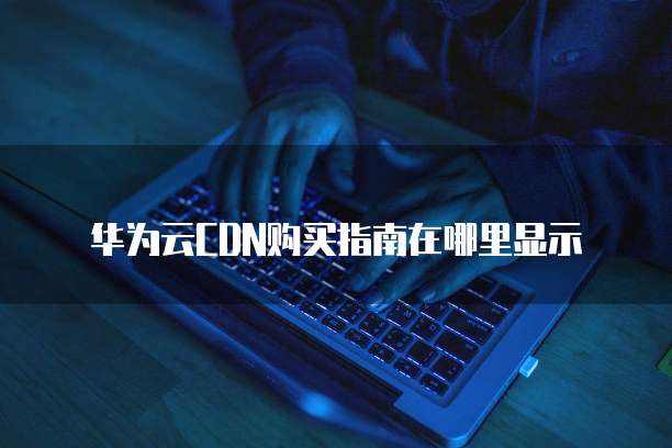 华为云CDN购买指南在哪里显示