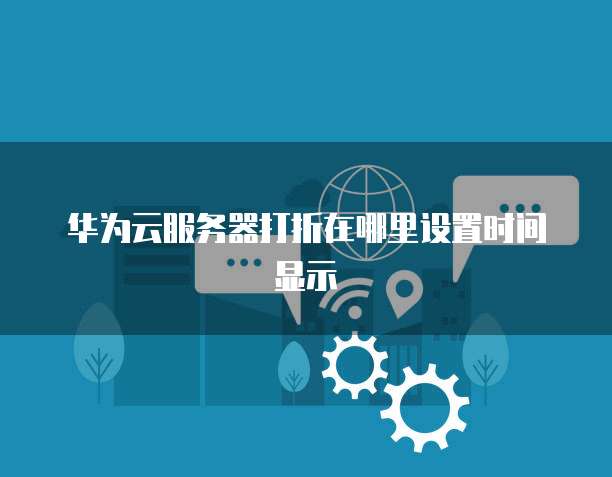 华为云服务器打折在哪里设置时间显示