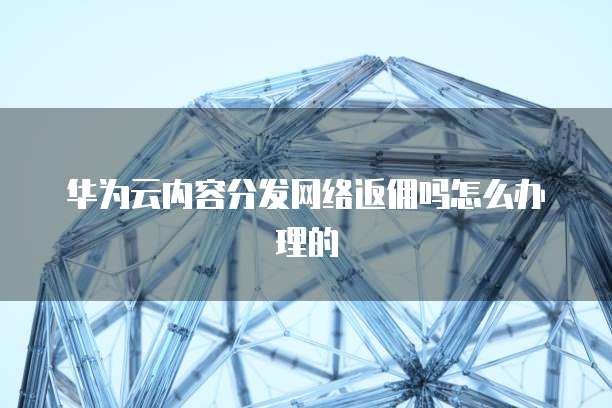 华为云内容分发网络返佣吗怎么办理的
