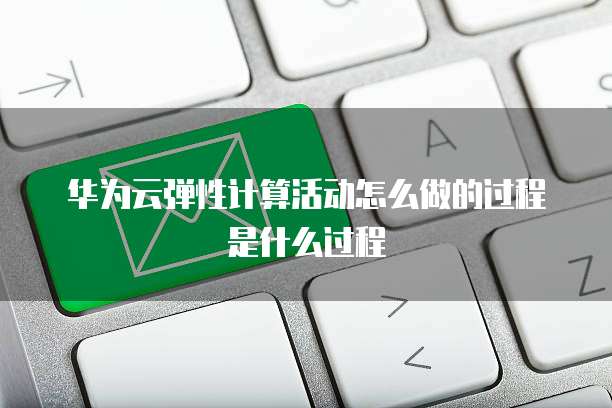 华为云弹性计算活动怎么做的过程是什么过程
