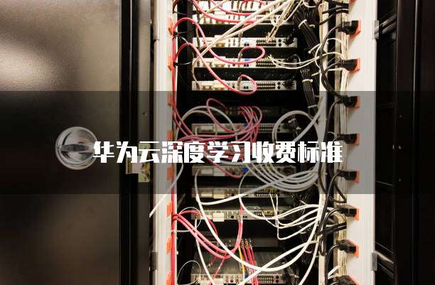 华为云深度学习收费标准