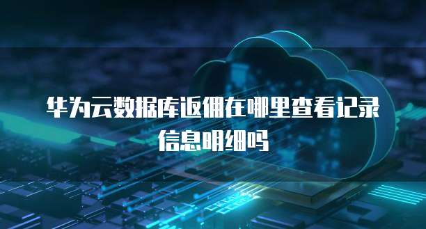 华为云数据库返佣在哪里查看记录信息明细吗