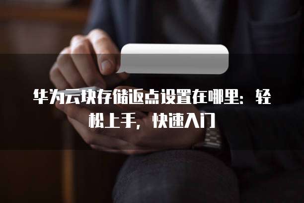 华为云块存储返点设置在哪里:轻松上手,快速入门