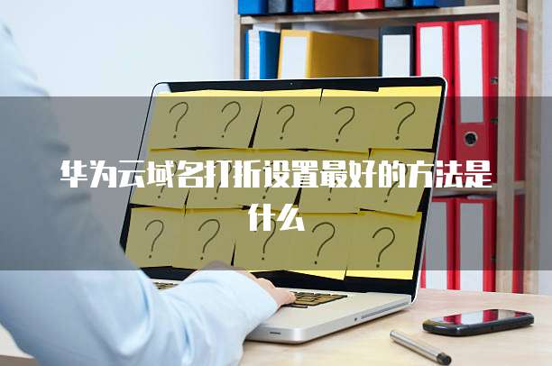华为云域名打折设置最好的方法是什么