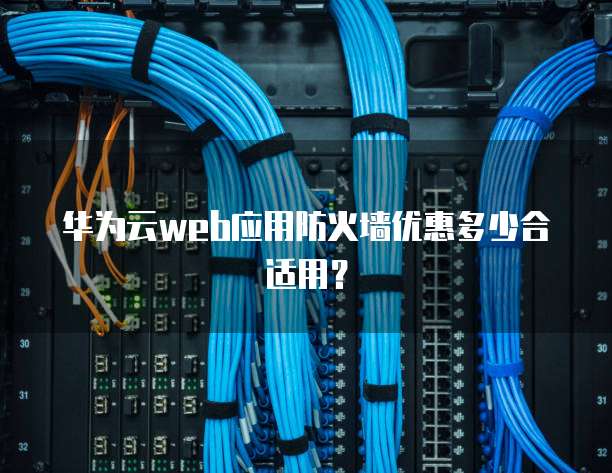 华为云web应用防火墙优惠多少合适用?
