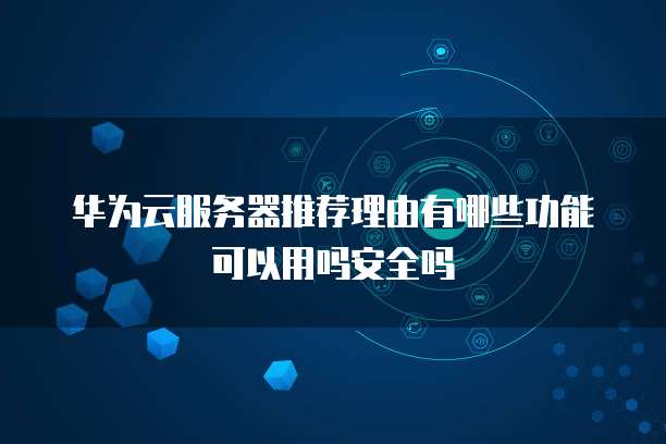 华为云服务器推荐理由有哪些功能可以用吗安全吗