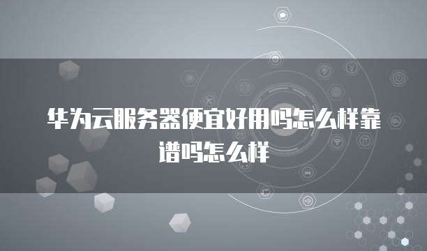 华为云服务器便宜好用吗怎么样靠谱吗怎么样