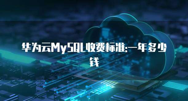 华为云MySQL收费标准:一年多少钱