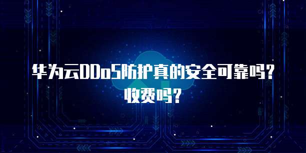 华为云DDoS防护真的安全可靠吗?收费吗?