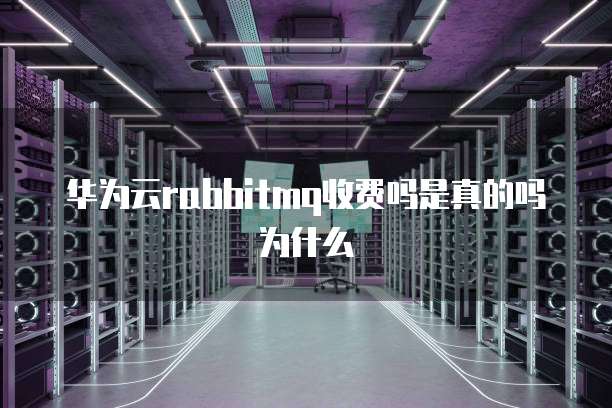 华为云rabbitmq收费吗是真的吗为什么
