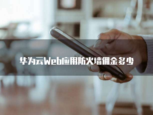 华为云Web应用防火墙佣金多少