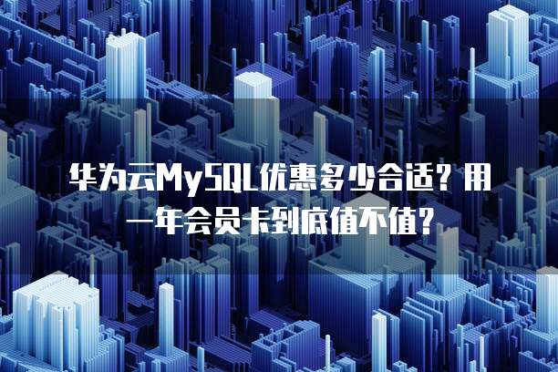 华为云MySQL优惠多少合适?用一年会员卡到底值不值?