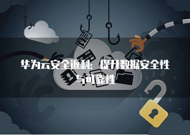 华为云安全返利:提升数据安全性与可靠性