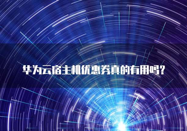 华为云宿主机优惠券真的有用吗?
