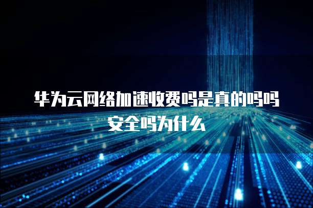 华为云网络加速收费吗是真的吗吗安全吗为什么