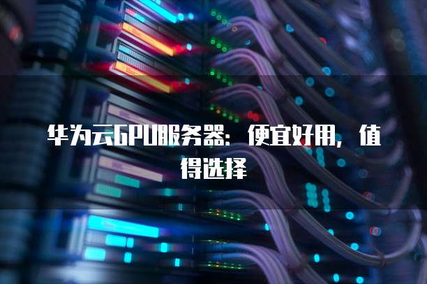 华为云GPU服务器:便宜好用,值得选择