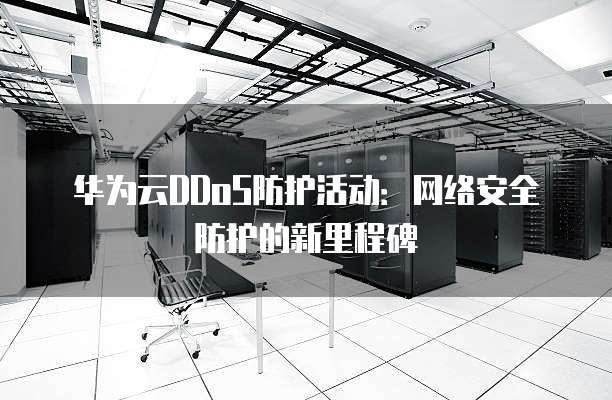 华为云DDoS防护活动:网络安全防护的新里程碑