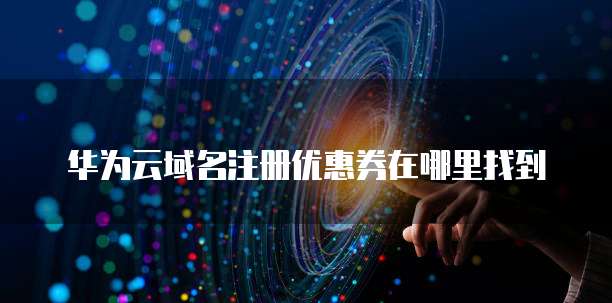华为云域名注册优惠券在哪里找到