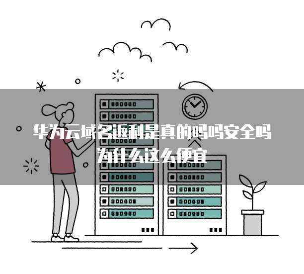 华为云域名返利是真的吗吗安全吗为什么这么便宜