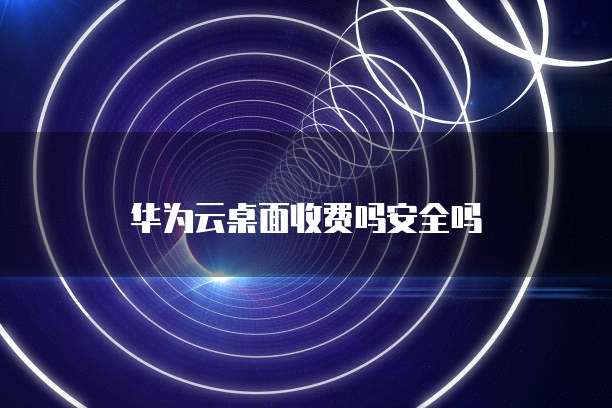 华为云桌面收费吗安全吗