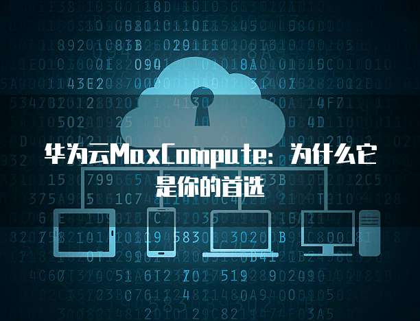 华为云MaxCompute:为什么它是你的首选