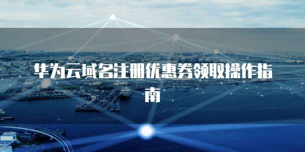 华为云域名注册优惠券领取操作指南