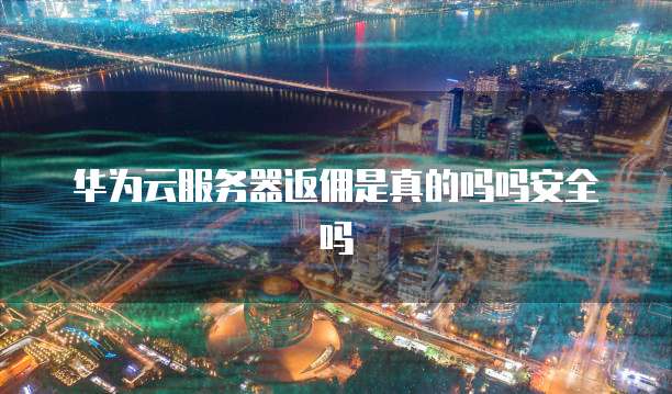 华为云服务器返佣是真的吗吗安全吗