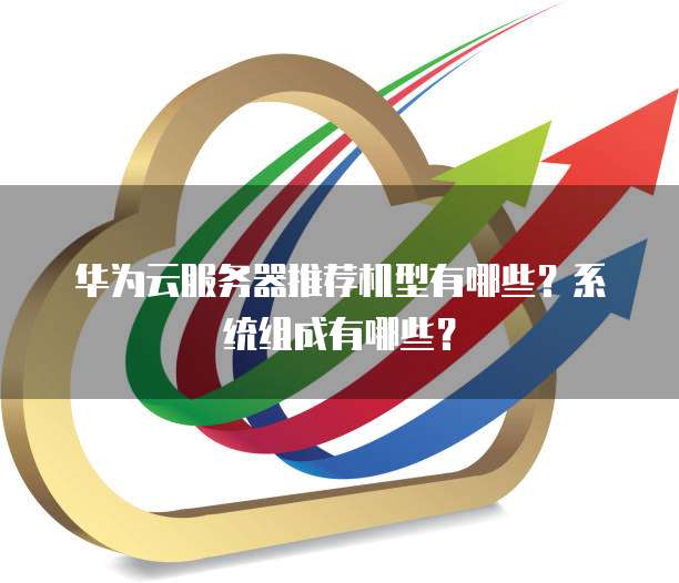 华为云服务器推荐机型有哪些?系统组成有哪些?
